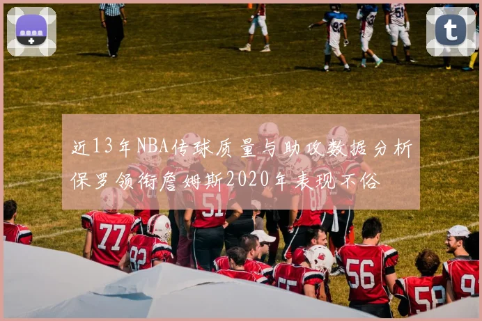 近13年NBA传球质量与助攻数据分析保罗领衔詹姆斯2020年表现不俗