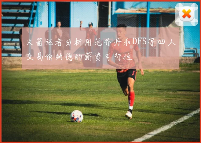 火箭记者分析用范乔丹和DFS等四人交易伦纳德的薪资可行性