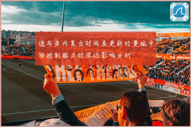 德布劳内复出时间表更新对曼城中场控制能力的深远影响分析