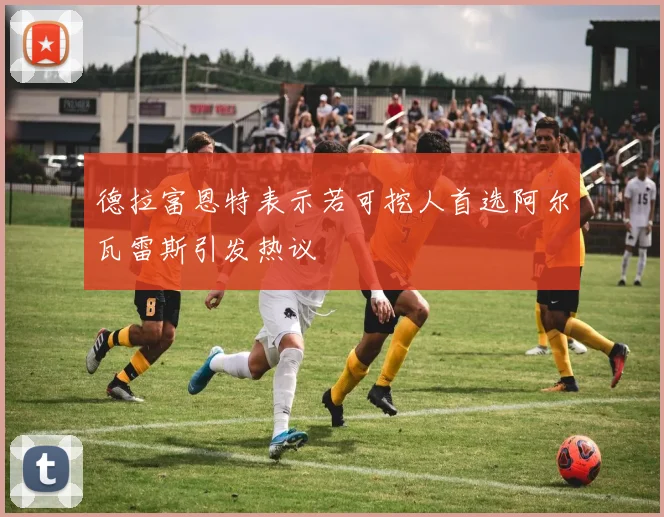 德拉富恩特表示若可挖人首选阿尔瓦雷斯引发热议