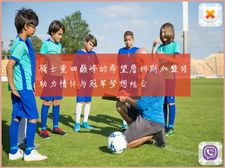 骑士重回巅峰的希望詹姆斯加盟将助力情怀与冠军梦想结合