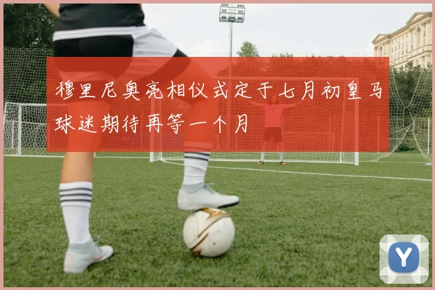 穆里尼奥亮相仪式定于七月初皇马球迷期待再等一个月