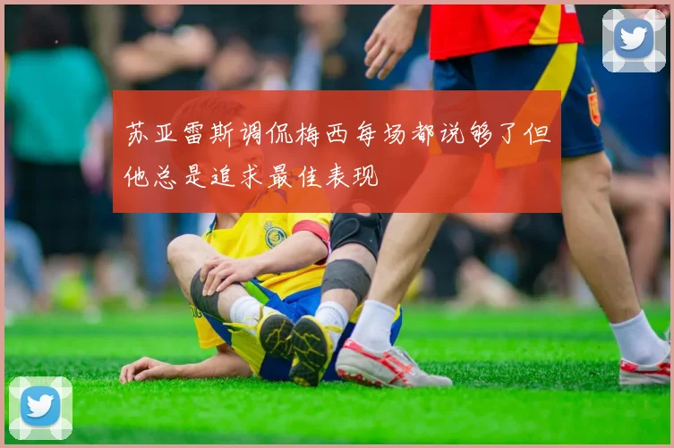 苏亚雷斯调侃梅西每场都说够了但他总是追求最佳表现
