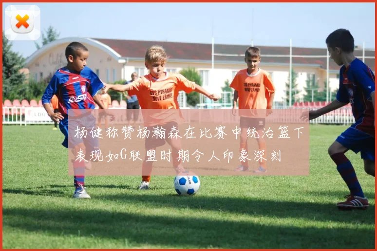杨健称赞杨瀚森在比赛中统治篮下表现如G联盟时期令人印象深刻
