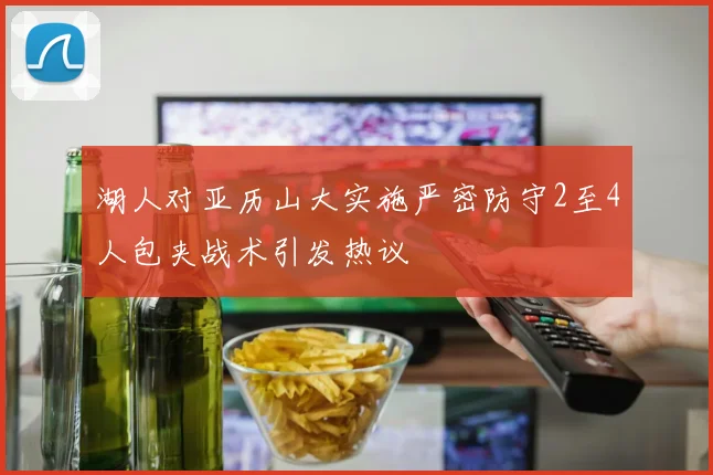 湖人对亚历山大实施严密防守2至4人包夹战术引发热议