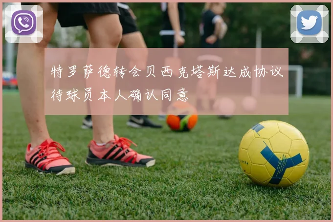 特罗萨德转会贝西克塔斯达成协议待球员本人确认同意