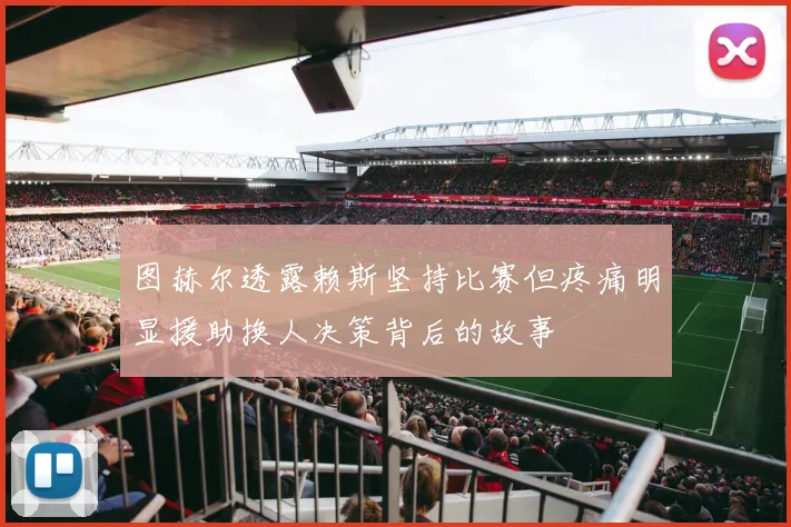 图赫尔透露赖斯坚持比赛但疼痛明显援助换人决策背后的故事
