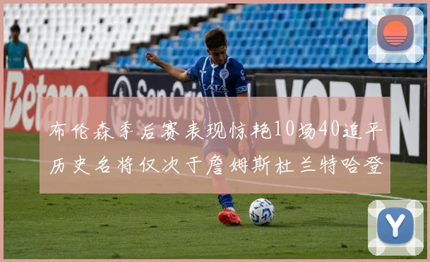 布伦森季后赛表现惊艳10场40追平历史名将仅次于詹姆斯杜兰特哈登