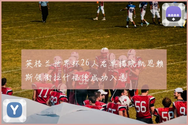 英格兰世界杯26人名单揭晓凯恩赖斯领衔拉什福德成功入选