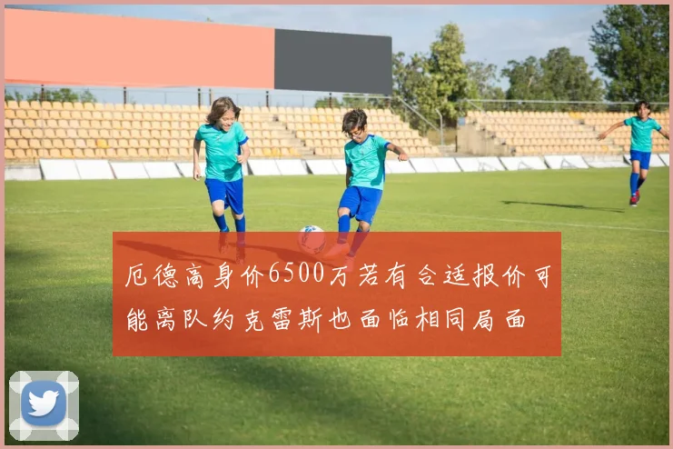 厄德高身价6500万若有合适报价可能离队约克雷斯也面临相同局面