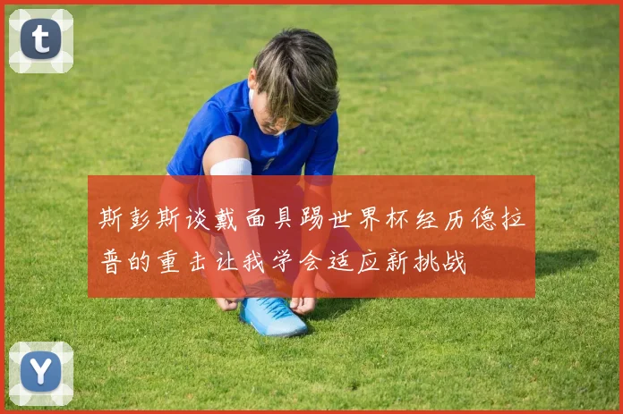 斯彭斯谈戴面具踢世界杯经历德拉普的重击让我学会适应新挑战