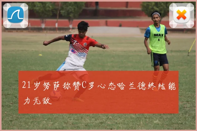 21岁努萨称赞C罗心态哈兰德终结能力无敌