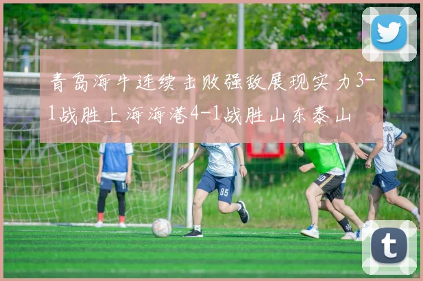 青岛海牛连续击败强敌展现实力3-1战胜上海海港4-1战胜山东泰山