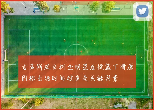 吉莱斯皮分析全明星后投篮下滑原因称出场时间过多是关键因素