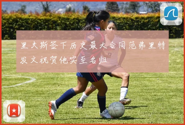 里夫斯签下历史最大合同范弗里特发文祝贺他实至名归