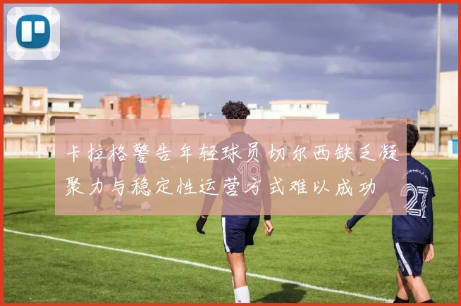 卡拉格警告年轻球员切尔西缺乏凝聚力与稳定性运营方式难以成功