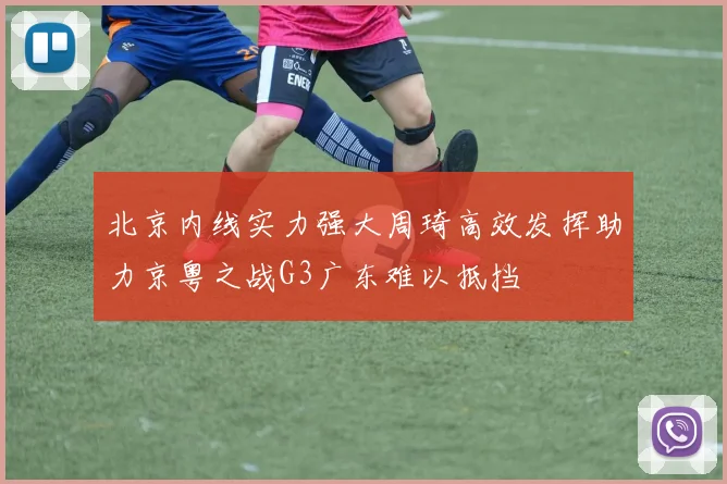 北京内线实力强大周琦高效发挥助力京粤之战G3广东难以抵挡
