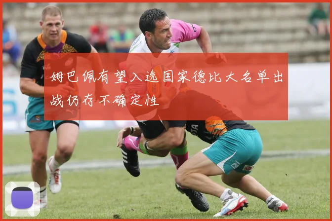 姆巴佩有望入选国家德比大名单出战仍存不确定性