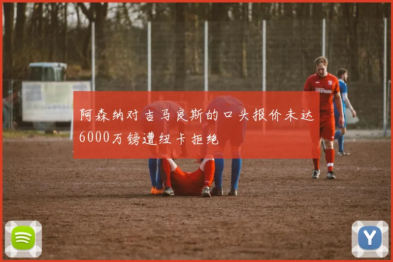 阿森纳对吉马良斯的口头报价未达6000万镑遭纽卡拒绝
