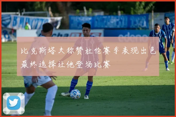 比克斯塔夫称赞杜伦赛季表现出色最终选择让他登场比赛