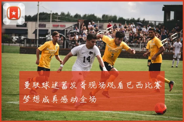 曼联球迷蓄发哥现场观看巴西比赛梦想成真感动全场