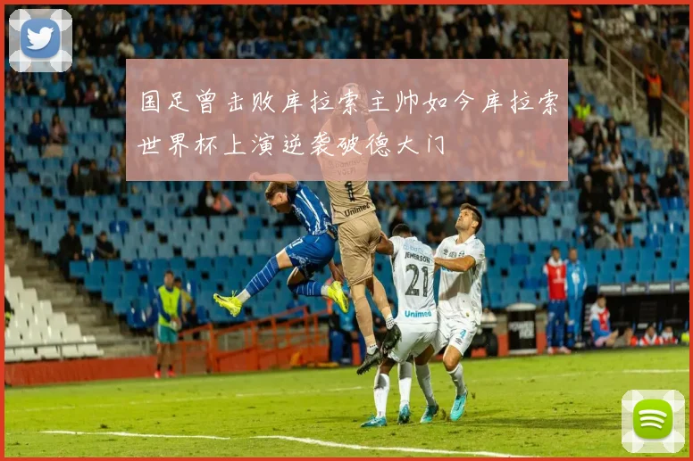 国足曾击败库拉索主帅如今库拉索世界杯上演逆袭破德大门