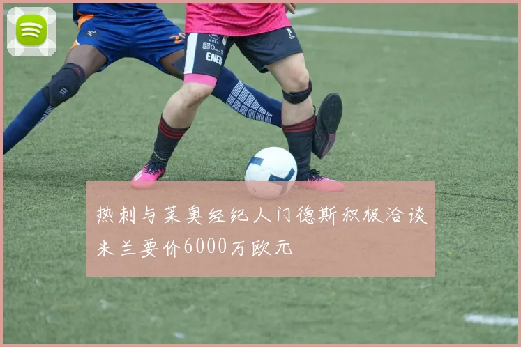 热刺与莱奥经纪人门德斯积极洽谈米兰要价6000万欧元