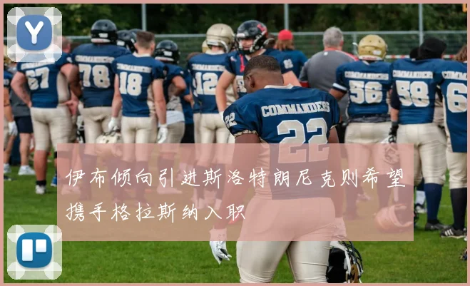 伊布倾向引进斯洛特朗尼克则希望携手格拉斯纳入职