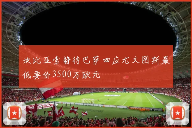 坎比亚索静待巴萨回应尤文图斯最低要价3500万欧元